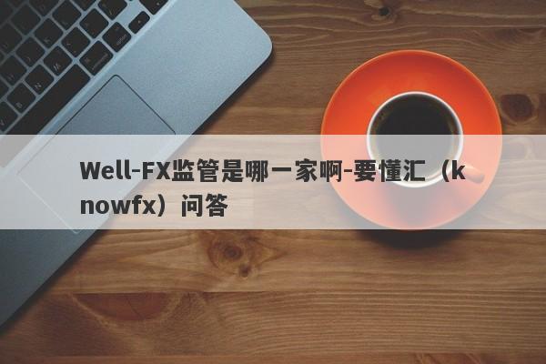 Well-FX监管是哪一家啊-要懂汇（knowfx）问答