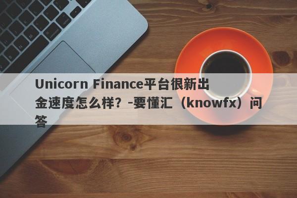 Unicorn Finance平台很新出金速度怎么样？-要懂汇（knowfx）问答