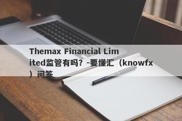 Themax Financial Limited监管有吗？-要懂汇（knowfx）问答