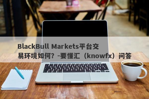 BlackBull Markets平台交易环境如何？-要懂汇（knowfx）问答