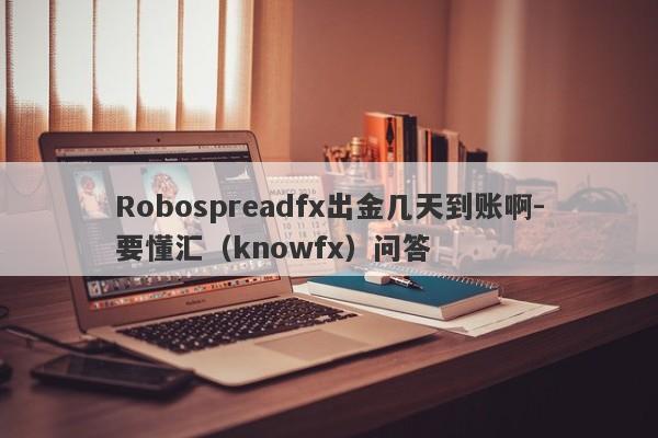 Robospreadfx出金几天到账啊-要懂汇（knowfx）问答