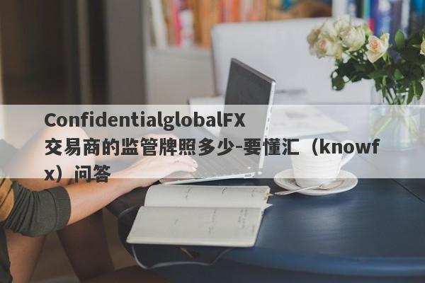 ConfidentialglobalFX交易商的监管牌照多少-要懂汇（knowfx）问答