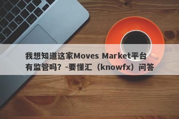 我想知道这家Moves Market平台有监管吗？-要懂汇（knowfx）问答