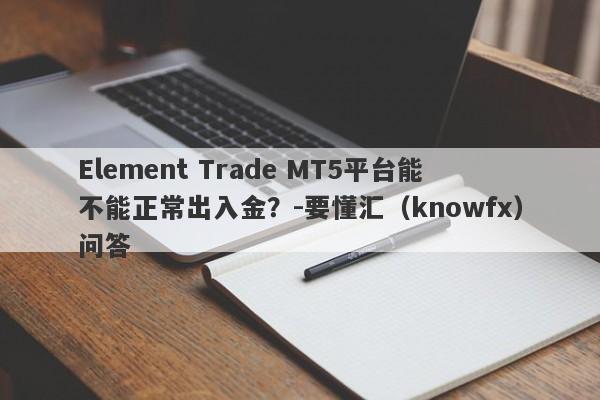 Element Trade MT5平台能不能正常出入金？-要懂汇（knowfx）问答