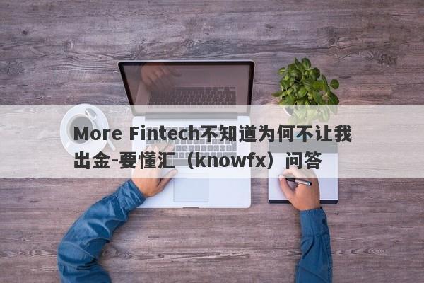 More Fintech不知道为何不让我出金-要懂汇（knowfx）问答