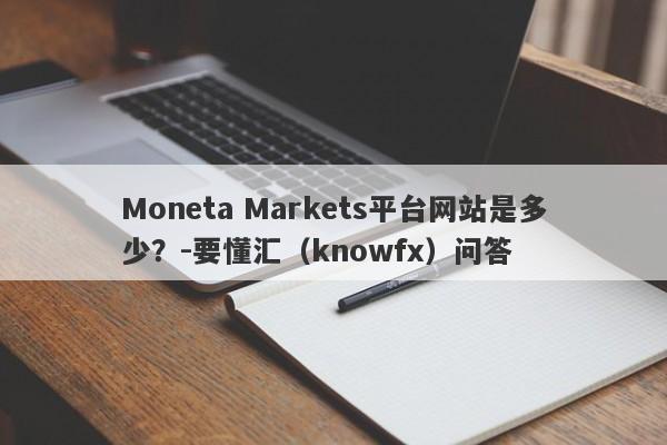 Moneta Markets平台网站是多少？-要懂汇（knowfx）问答