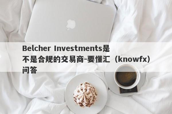 Belcher Investments是不是合规的交易商-要懂汇（knowfx）问答