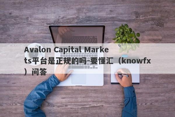 Avalon Capital Markets平台是正规的吗-要懂汇（knowfx）问答