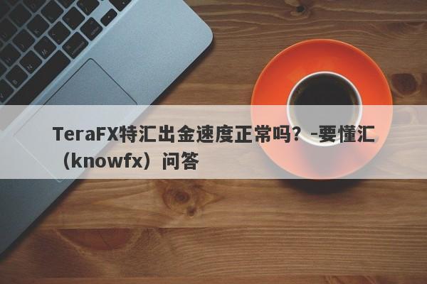 TeraFX特汇出金速度正常吗？-要懂汇（knowfx）问答