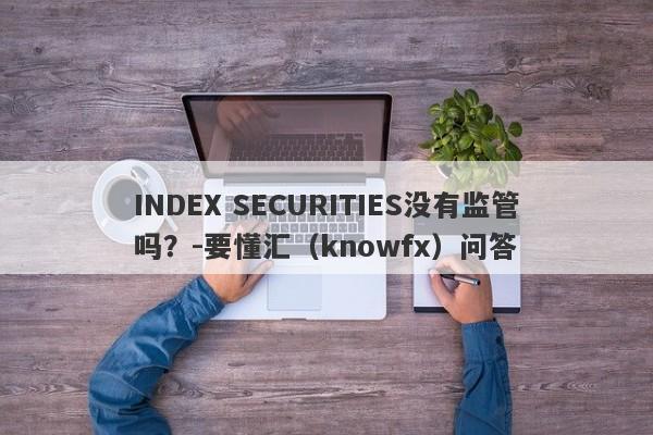 INDEX SECURITIES没有监管吗？-要懂汇（knowfx）问答