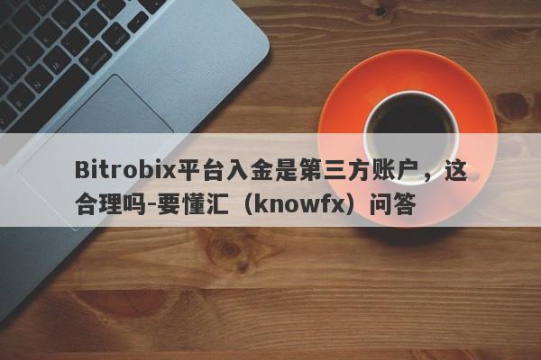 Bitrobix平台入金是第三方账户，这合理吗-要懂汇（knowfx）问答