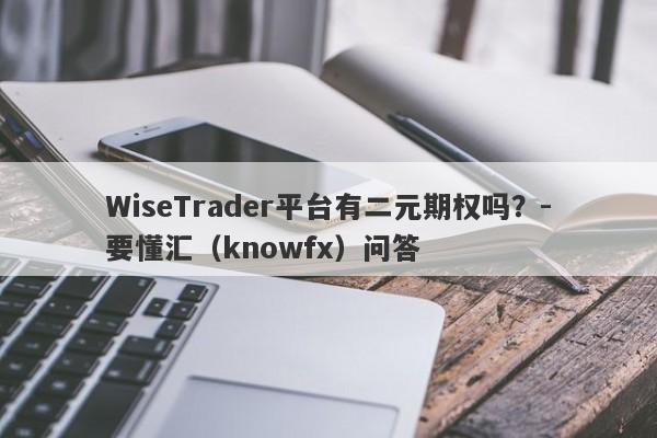 WiseTrader平台有二元期权吗？-要懂汇（knowfx）问答