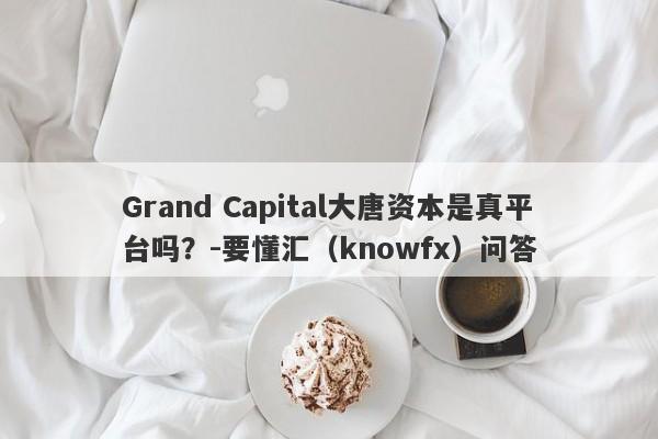 Grand Capital大唐资本是真平台吗？-要懂汇（knowfx）问答