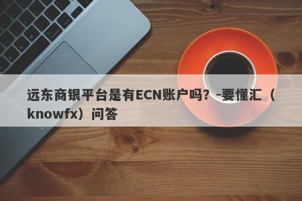 远东商银平台是有ECN账户吗？-要懂汇（knowfx）问答