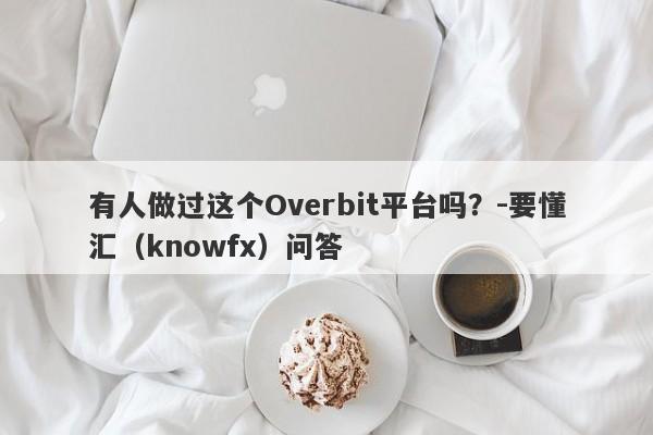 有人做过这个Overbit平台吗？-要懂汇（knowfx）问答