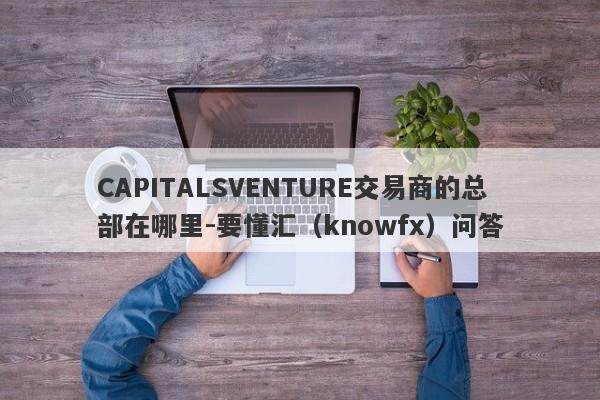 CAPITALSVENTURE交易商的总部在哪里-要懂汇（knowfx）问答