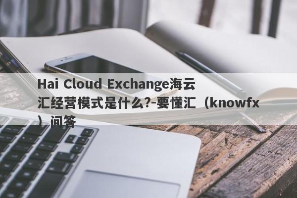 Hai Cloud Exchange海云汇经营模式是什么?-要懂汇（knowfx）问答