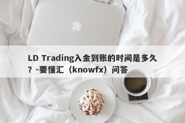 LD Trading入金到账的时间是多久？-要懂汇（knowfx）问答