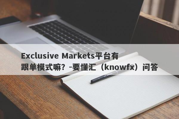 Exclusive Markets平台有跟单模式嘛？-要懂汇（knowfx）问答