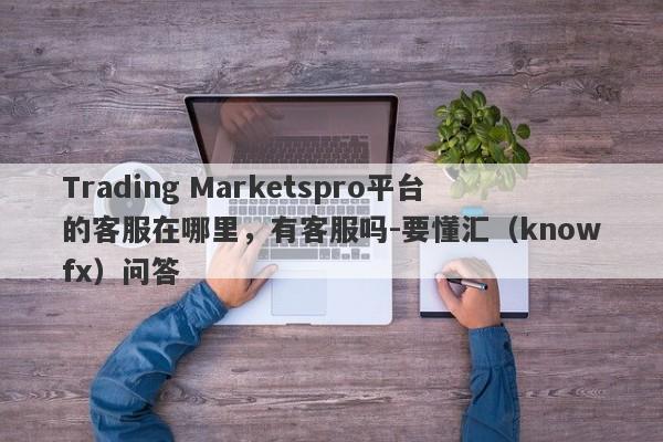 Trading Marketspro平台的客服在哪里，有客服吗-要懂汇（knowfx）问答