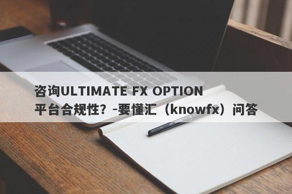 咨询ULTIMATE FX OPTION平台合规性？-要懂汇（knowfx）问答