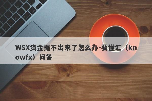 WSX资金提不出来了怎么办-要懂汇（knowfx）问答