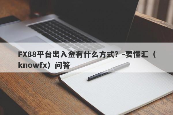 FX88平台出入金有什么方式？-要懂汇（knowfx）问答