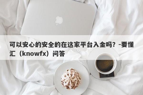 可以安心的安全的在这家平台入金吗？-要懂汇（knowfx）问答