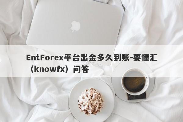 EntForex平台出金多久到账-要懂汇（knowfx）问答