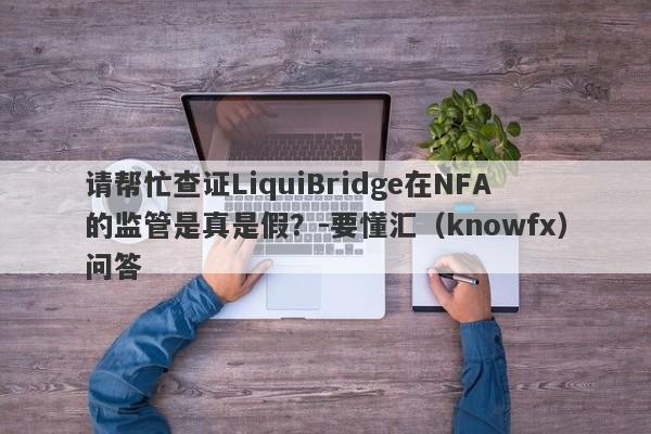 请帮忙查证LiquiBridge在NFA的监管是真是假？-要懂汇（knowfx）问答