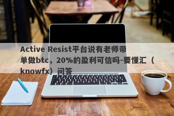 Active Resist平台说有老师带单做btc，20%的盈利可信吗-要懂汇（knowfx）问答