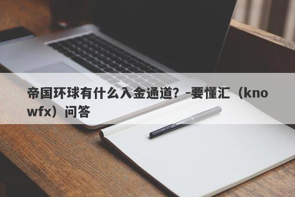 帝国环球有什么入金通道？-要懂汇（knowfx）问答