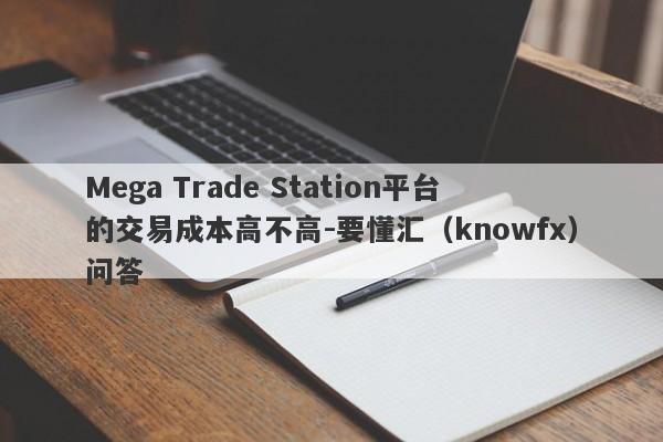 Mega Trade Station平台的交易成本高不高-要懂汇（knowfx）问答