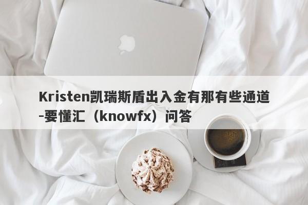 Kristen凯瑞斯盾出入金有那有些通道-要懂汇（knowfx）问答