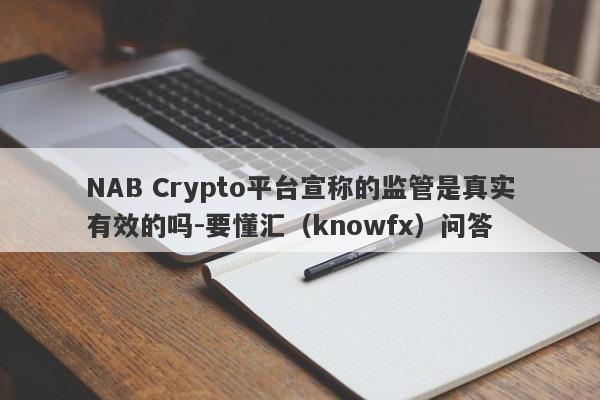 NAB Crypto平台宣称的监管是真实有效的吗-要懂汇（knowfx）问答