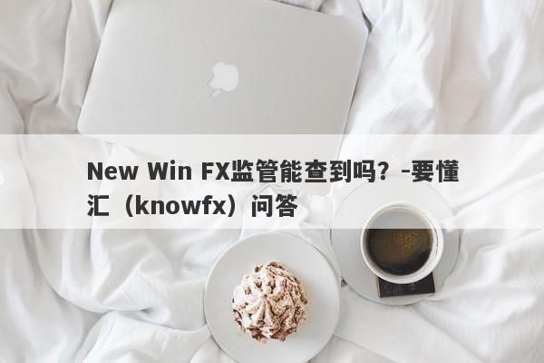 New Win FX监管能查到吗？-要懂汇（knowfx）问答