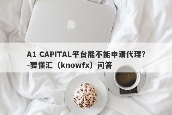 A1 CAPITAL平台能不能申请代理？-要懂汇（knowfx）问答