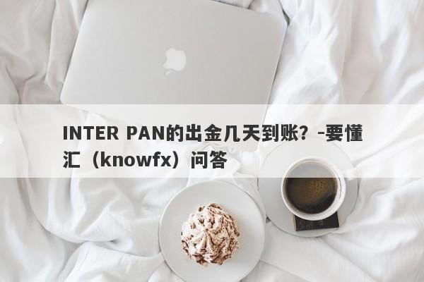 INTER PAN的出金几天到账？-要懂汇（knowfx）问答