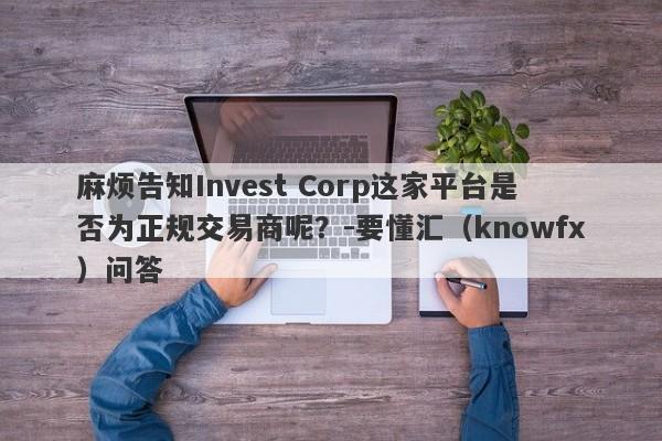 麻烦告知Invest Corp这家平台是否为正规交易商呢？-要懂汇（knowfx）问答