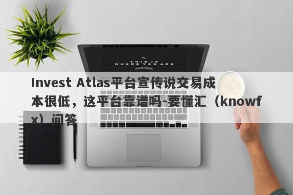 Invest Atlas平台宣传说交易成本很低，这平台靠谱吗-要懂汇（knowfx）问答