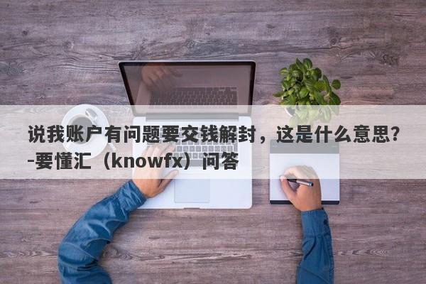 说我账户有问题要交钱解封，这是什么意思？-要懂汇（knowfx）问答