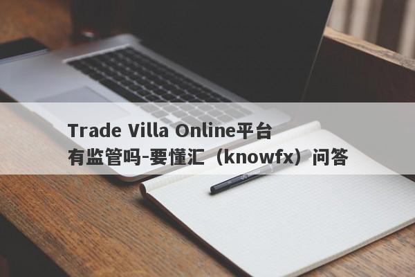 Trade Villa Online平台有监管吗-要懂汇（knowfx）问答