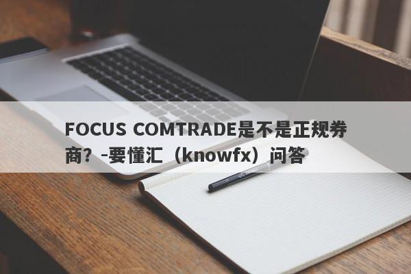 FOCUS COMTRADE是不是正规券商？-要懂汇（knowfx）问答