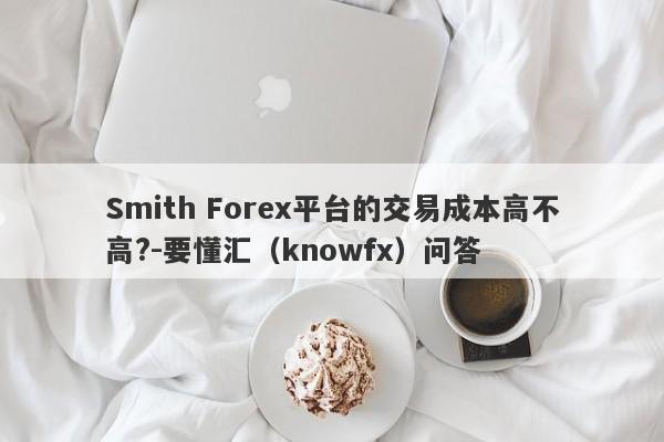 Smith Forex平台的交易成本高不高?-要懂汇（knowfx）问答