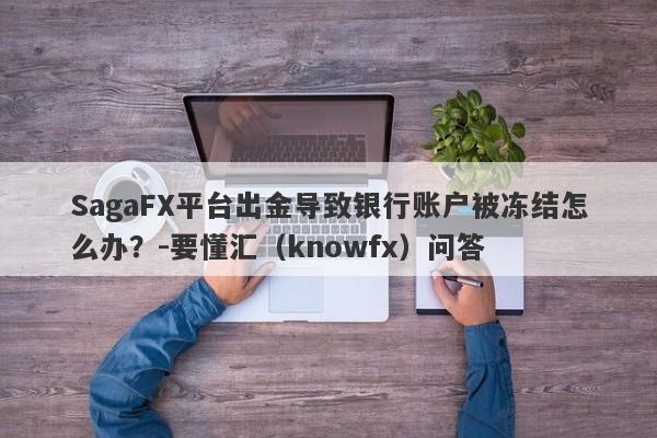 SagaFX平台出金导致银行账户被冻结怎么办？-要懂汇（knowfx）问答