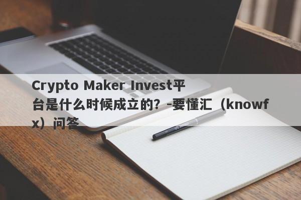 Crypto Maker Invest平台是什么时候成立的？-要懂汇（knowfx）问答