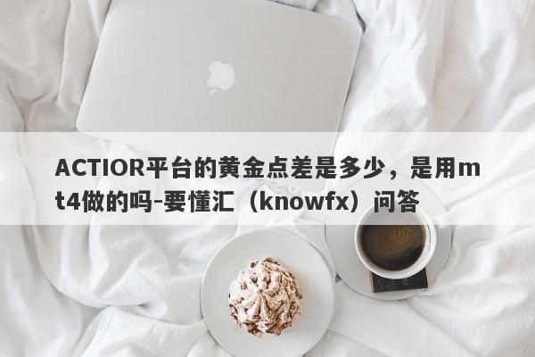 ACTIOR平台的黄金点差是多少，是用mt4做的吗-要懂汇（knowfx）问答