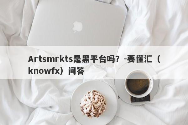 Artsmrkts是黑平台吗？-要懂汇（knowfx）问答