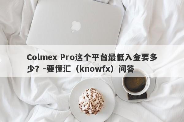 Colmex Pro这个平台最低入金要多少？-要懂汇（knowfx）问答