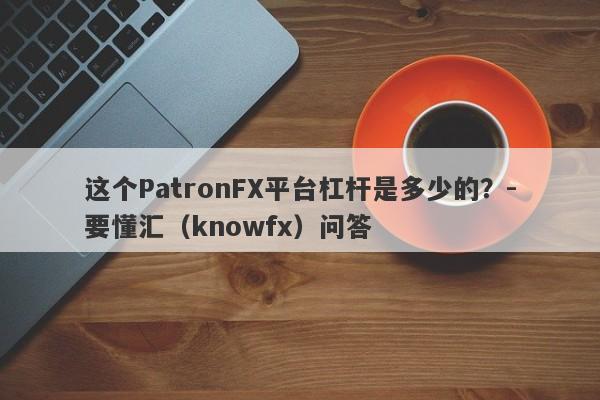 这个PatronFX平台杠杆是多少的？-要懂汇（knowfx）问答